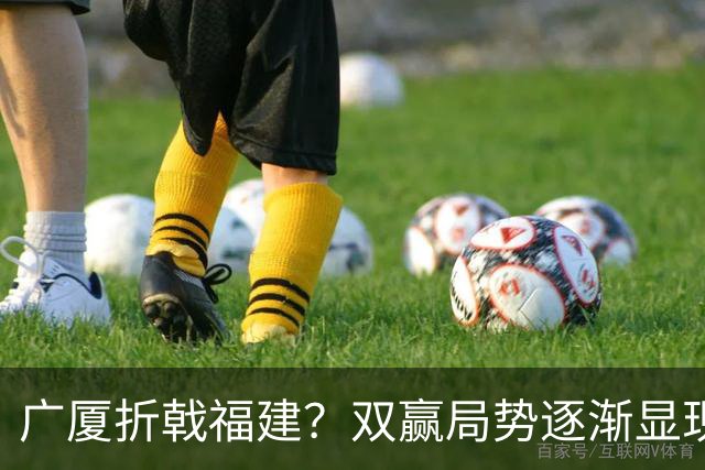 广厦折戟福建？双赢局势逐渐显现，引发球迷关注